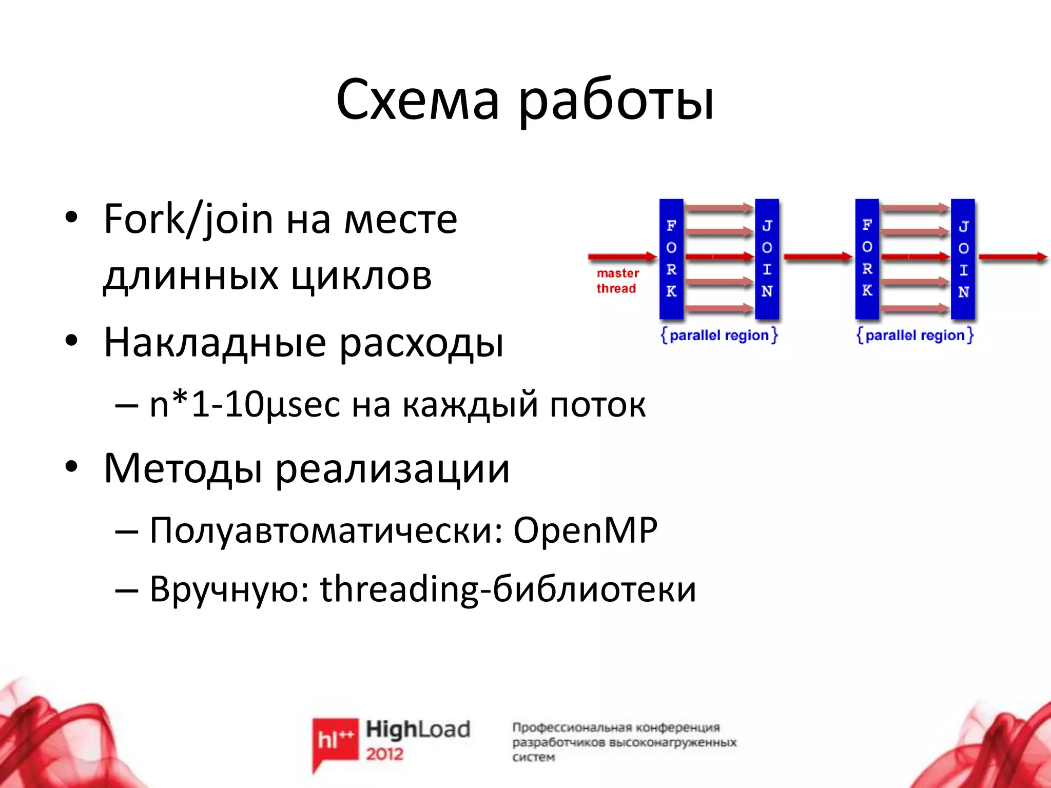 Схема работы
• Fork/join на месте
  длинных циклов
• Накладные расходы
  – n*1-10µsec на каждый поток
• Методы реализации
  – Полуавтоматически: OpenMP
  – Вручную: threading-библиотеки
 