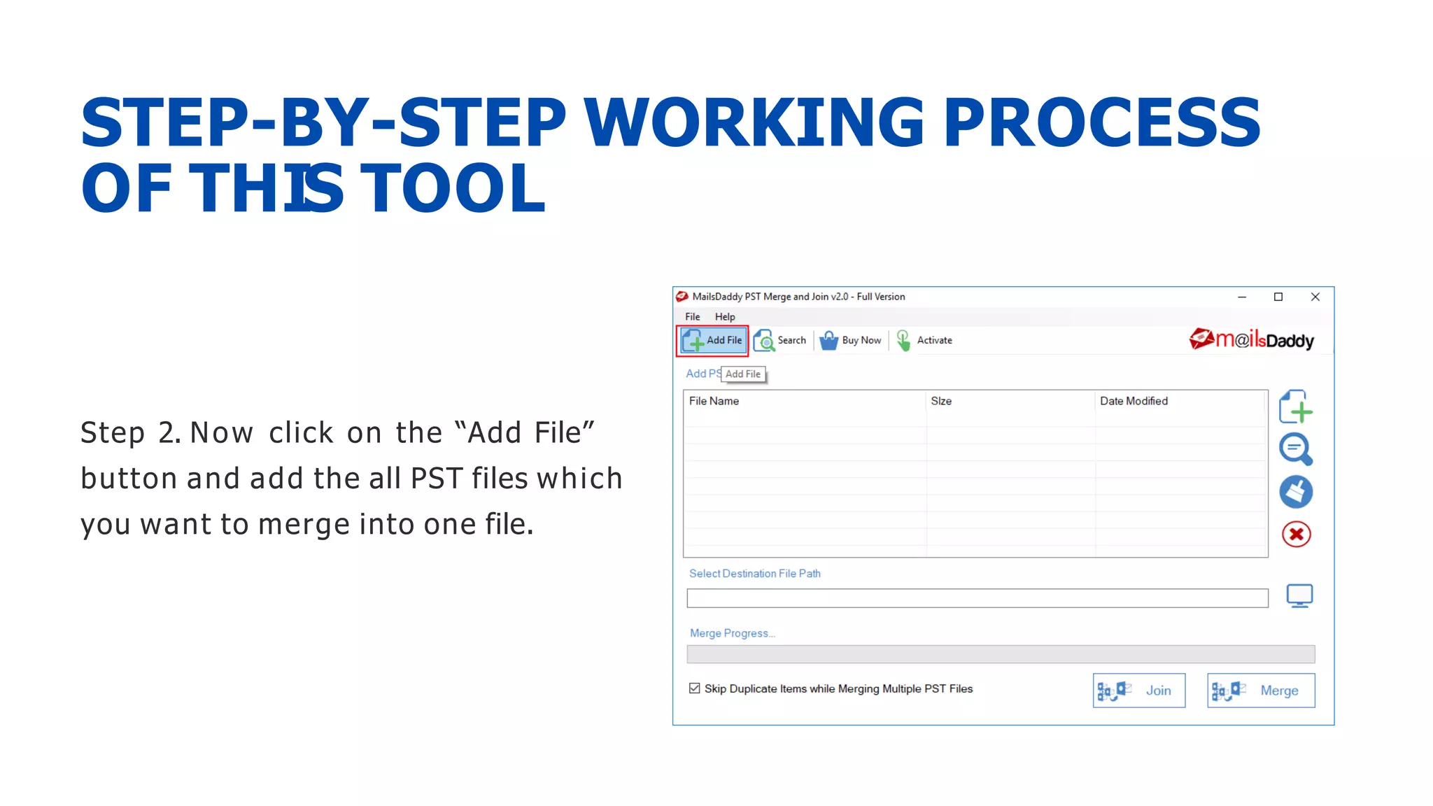 STEP-BY-STEP WORKING PROCESS
OF THIS TOOL
Step 2. Now click on the “Add File”
button and add the all PST files which
you want to merge into one file.
 