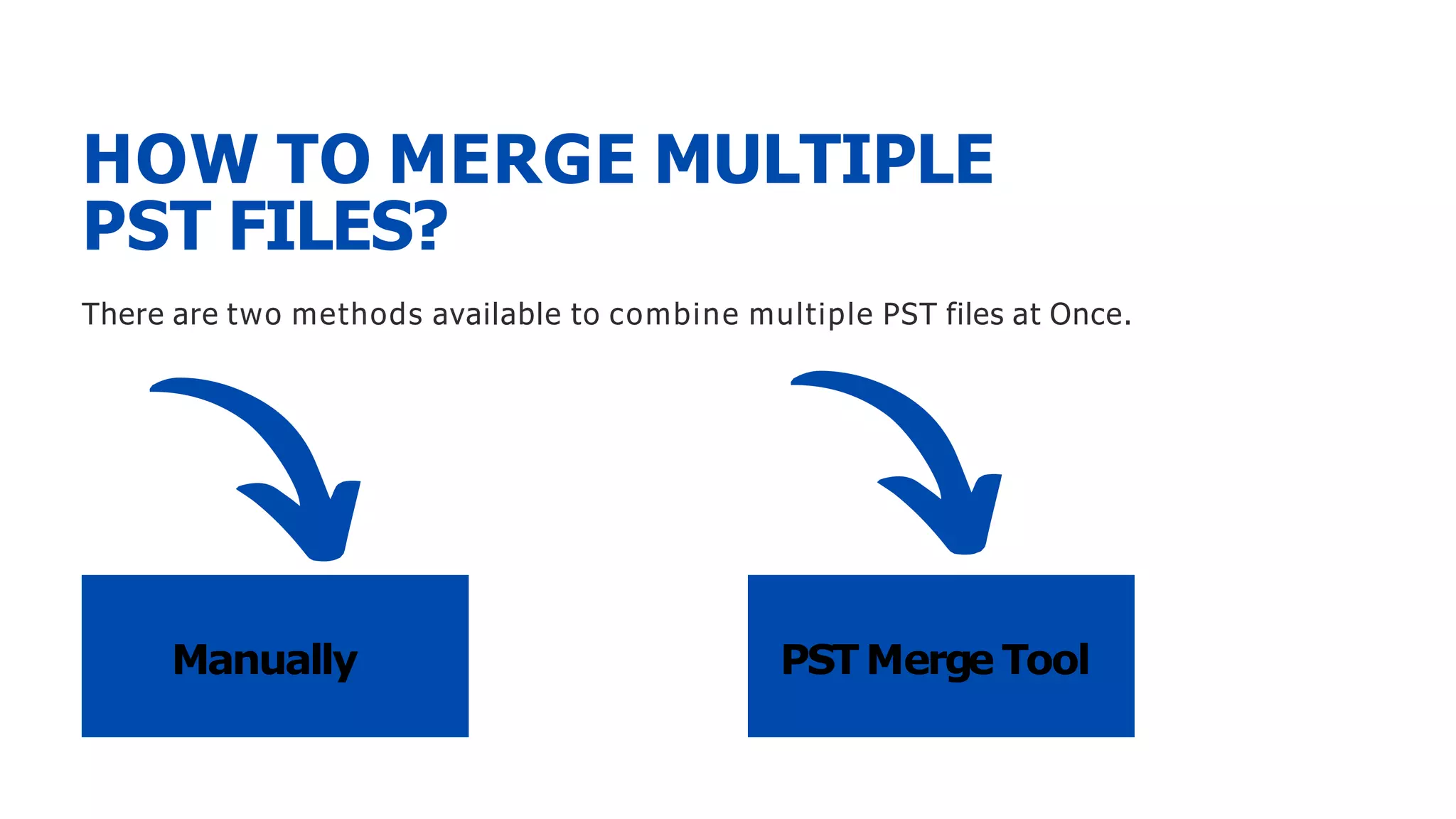 HOW TO MERGE MULTIPLE
PST FILES?
There are two methods available to combine multiple PST files at Once.
PSTMerge Tool
Manually
 