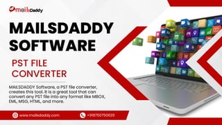 MAILSDADDY
SOFTWARE
MAILSDADDY Software, a PST file converter,
creates this tool. It is a great tool that can
convert any PST file into any format like MBOX,
EML, MSG, HTML, and more.
PST FILE
CONVERTER
www.mailsdaddy.com +918750750629
 