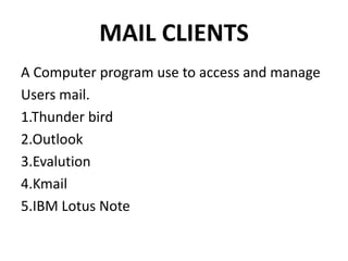 MAIL CLIENTS
A Computer program use to access and manage
Users mail.
1.Thunder bird
2.Outlook
3.Evalution
4.Kmail
5.IBM Lotus Note
 