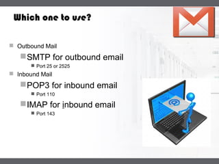 LOGO
Which one to use?
 Outbound Mail
SMTP for outbound email
 Port 25 or 2525
 Inbound Mail
POP3 for inbound email
 Port 110
IMAP for inbound email
 Port 143
 