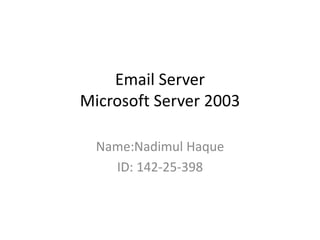 Email Server
Microsoft Server 2003
Name:Nadimul Haque
ID: 142-25-398
 