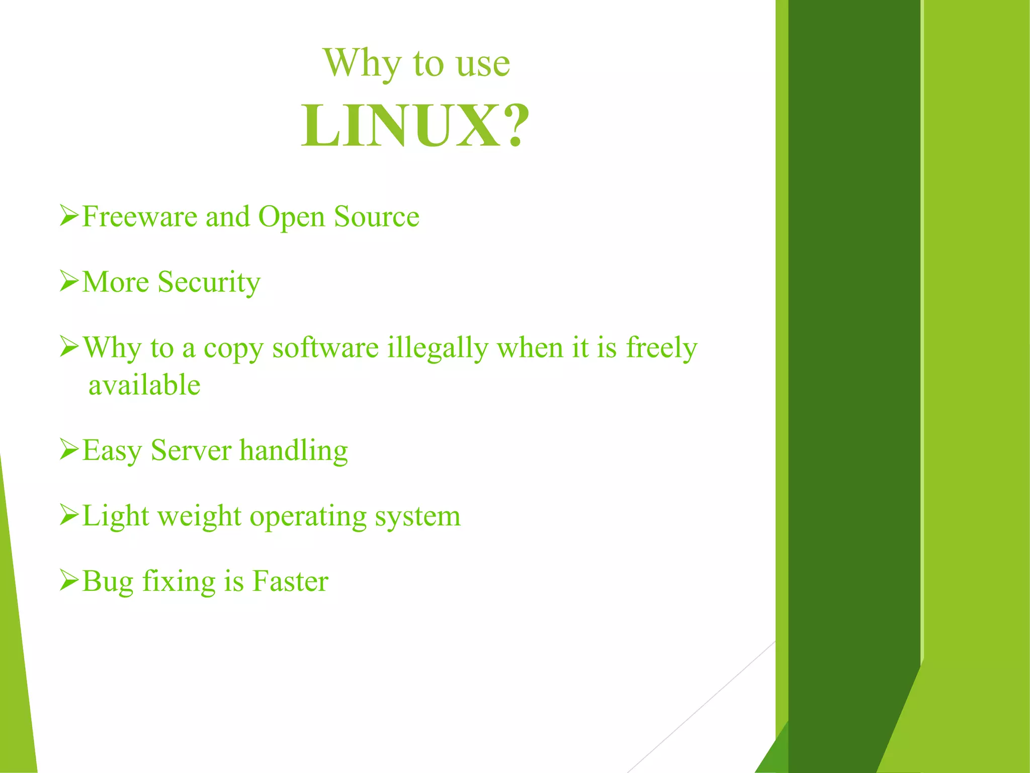 Why to use LINUX? Freeware and Open Source More Security Why to a copy software illegally when it is freely available Easy Server handling Light weight operating system Bug fixing is Faster 