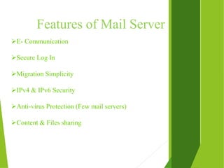 Features of Mail Server
E- Communication
Secure Log In
Migration Simplicity
IPv4 & IPv6 Security
Anti-virus Protection (Few mail servers)
Content & Files sharing
 
