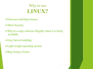Why to use
LINUX?
Freeware and Open Source
More Security
Why to a copy software illegally when it is freely
available
Easy Server handling
Light weight operating system
Bug fixing is Faster
 