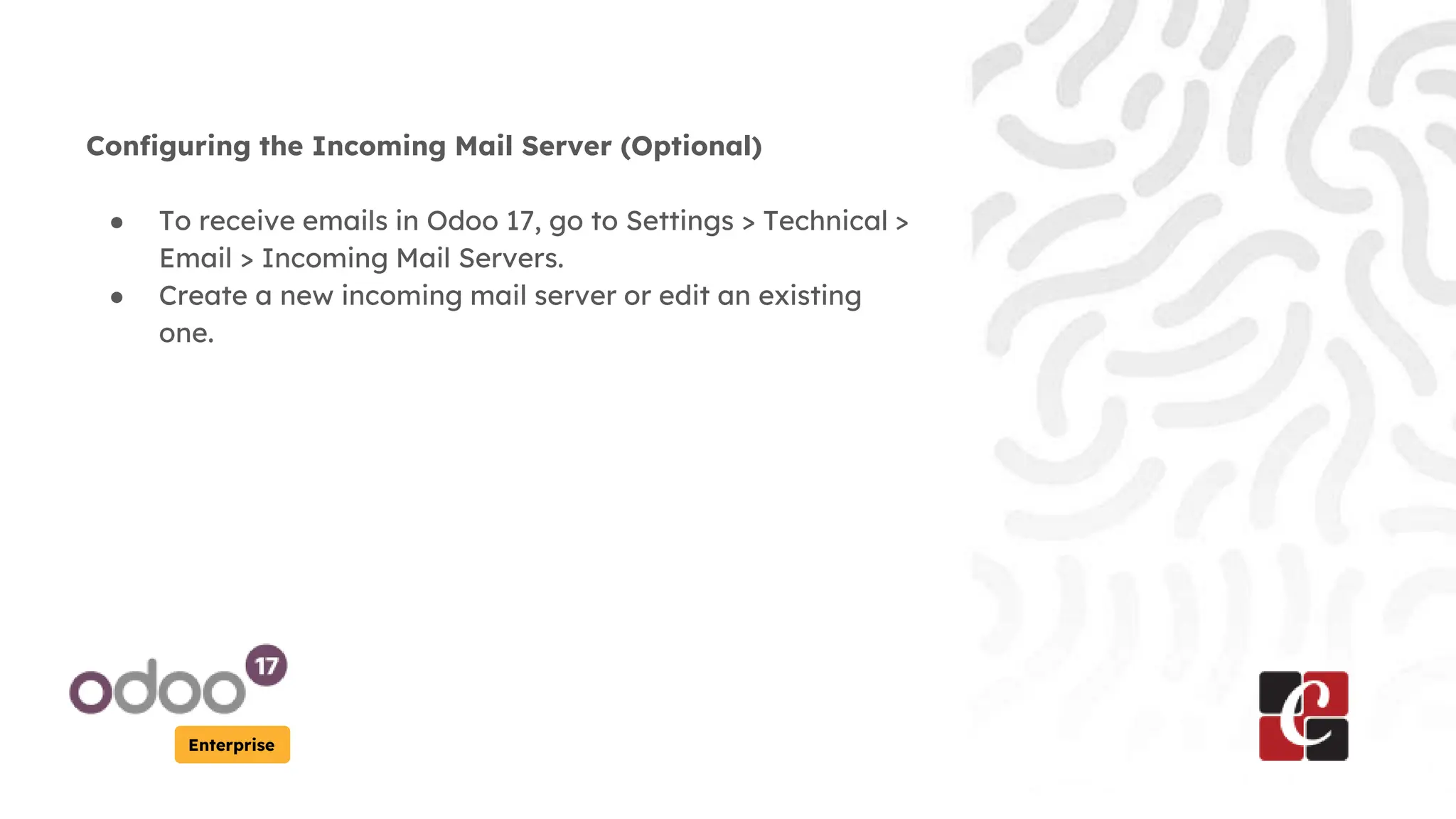 Enterprise
Configuring the Incoming Mail Server (Optional)
● To receive emails in Odoo 17, go to Settings > Technical >
Email > Incoming Mail Servers.
● Create a new incoming mail server or edit an existing
one.
 