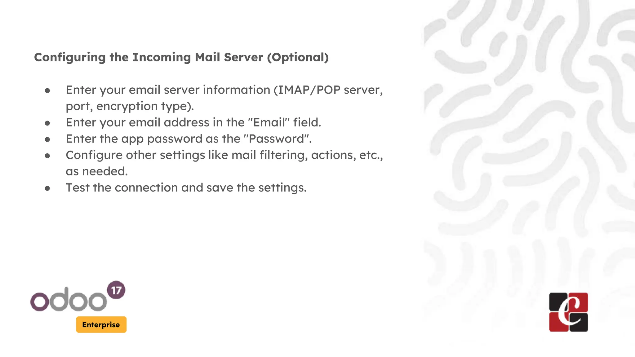 Enterprise
Configuring the Incoming Mail Server (Optional)
● Enter your email server information (IMAP/POP server,
port, encryption type).
● Enter your email address in the "Email" field.
● Enter the app password as the "Password".
● Configure other settings like mail filtering, actions, etc.,
as needed.
● Test the connection and save the settings.
 