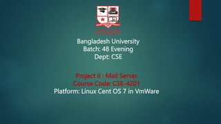 Bangladesh University
Batch: 48 Evening
Dept: CSE
Project II : Mail Server
Course Code: CSE-4201
Platform: Linux Cent OS 7 in VmWare
 