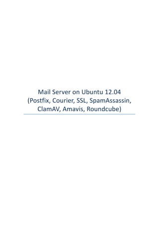  
	
  
	
  
	
  
	
  
	
  
	
  
	
  
Mail	
  Server	
  on	
  Ubuntu	
  12.04	
  
(Postfix,	
  Courier,	
  SSL,	
  SpamAssassin,	
  
ClamAV,	
  Amavis,	
  Roundcube)	
  
 