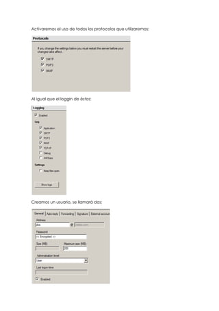 Activaremos el uso de todos los protocolos que utilizaremos:
Al igual que el loggin de éstos:
Creamos un usuario, se llamará dos:
 