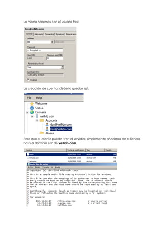 Lo mismo haremos con el usuario tres:
La creación de cuentas debería quedar así:
Para que el cliente pueda "ver" al servidor, simplemente añadimos en el fichero
hosts el dominio e IP de vellido.com.
 