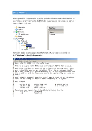 ENRUTAMIENTO
Para que otros compañeros puedan enviar con otros users, añadiremos su
dominio en el enrutamiento de SMTP. En nuestro caso haremos eso con el
compañero: cata.net
También debe estar agregado al fichero hosts, que se encuentra en
C://Windows/System32/Drivers/etc.
 