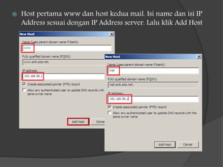  Host pertama www dan host kedua mail. Isi name dan isi IP
Address sesuai dengan IP Address server. Lalu klik Add Host
 