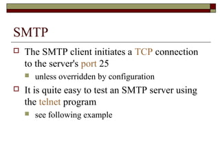 SMTP
 The SMTP client initiates a TCP connection
to the server's port 25
 unless overridden by configuration
 It is quite easy to test an SMTP server using
the telnet program
 see following example
 