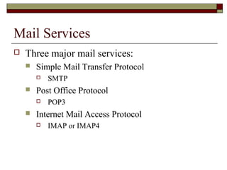 Mail Services
 Three major mail services:
 Simple Mail Transfer Protocol
 SMTP
 Post Office Protocol
 POP3
 Internet Mail Access Protocol
 IMAP or IMAP4
 