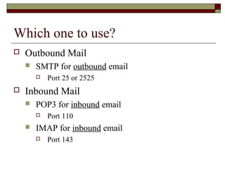 Which one to use?
 Outbound Mail
 SMTP for outbound email
 Port 25 or 2525
 Inbound Mail
 POP3 for inbound email
 Port 110
 IMAP for inbound email
 Port 143
 