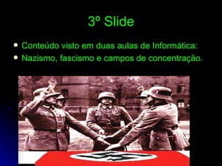 3º Slide Conteúdo visto em duas aulas de Informática: Nazismo, fascismo e campos de concentração. 