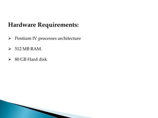 Hardware Requirements:
 Pentium IV processes architecture
 512 MB RAM.
 80 GB Hard disk
 