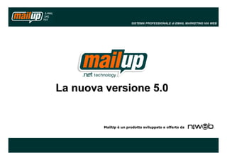SISTEMA PROFESSIONALE di EMAIL MARKETING VIA WEB




       Il nuovo


La nuova versione 5.0


        MailUp è un prodotto sviluppato e offerto da



                                                               1
 