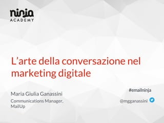 L’arte della conversazione nel
marketing digitale
Communications Manager,
MailUp
@mgganassini
Maria Giulia Ganassini
#emailninja
 