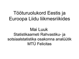 Tööturuolukord Eestis ja Euroopa Liidu liikmesriikides   Mai Luuk  Statistikaameti Rahvastiku- ja sotsiaalstatistika osakonna analüütik MTÜ Felicitas 