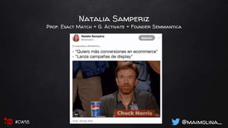 Natalia Samperiz
Prof. Exact Match + G. Activate + Founder Semmantica
@maimolina_#CW18
 