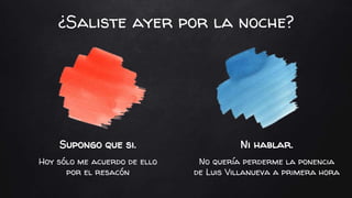 Supongo que si.
Hoy sólo me acuerdo de ello
por el resacón
Ni hablar.
No quería perderme la ponencia
de Luis Villanueva a primera hora
¿Saliste ayer por la noche?
 