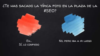 Eh…
Sí, lo confieso
No, pero iba a ir luego
¿Te has sacado la típica foto en la plaza de la
#SEO?
 