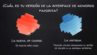 La nueva, of course.
Es mucho más cuqui
La antigua.
Todavía utilizo demasiado el botón
de volver a la antigua interfaz
¿Cuál es tu versión de la interface de adwords
favorita?
 