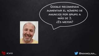 Google recomienda
aumentar el número de
anuncios por grupo a
más de 3.
¿Es mejor?
@maimolina_#CW18
 