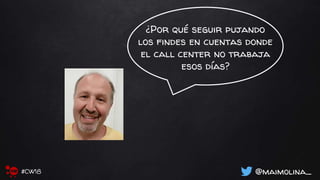 ¿Por qué seguir pujando
los findes en cuentas donde
el call center no trabaja
esos días?
@maimolina_#CW18
 