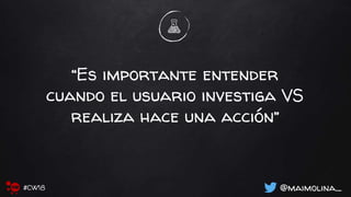 “Es importante entender
cuando el usuario investiga VS
realiza hace una acción”
@maimolina_#CW18
 