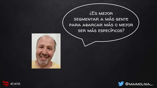 ¿Es mejor
segmentar a más gente
para abarcar más o mejor
ser más específicos?
@maimolina_#CW18
 