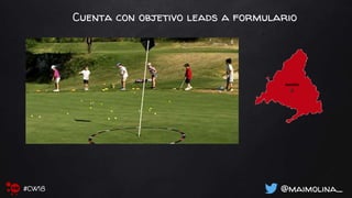 @maimolina_#CW18
Cuenta con objetivo leads a formulario
 