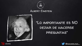 Albert Einstein
“Lo importante es NO
dejar de hacerse
preguntas”
@maimolina_#CW18
 