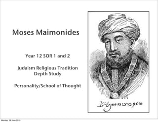 Moses Maimonides


                       Year 12 SOR 1 and 2

                 Judaism Religious Tradition
                        Depth Study

             Personality/School of Thought




Monday, 28 June 2010
 