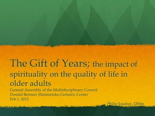 The Gift of Years; the impact of
spirituality on the quality of life in
older adults
General Assembly of the Multidisciplinary Council
Donald Berman Maimonides Geriatric Center
Feb 1, 2012
                                                    - Philip Joudrey, DMin
 