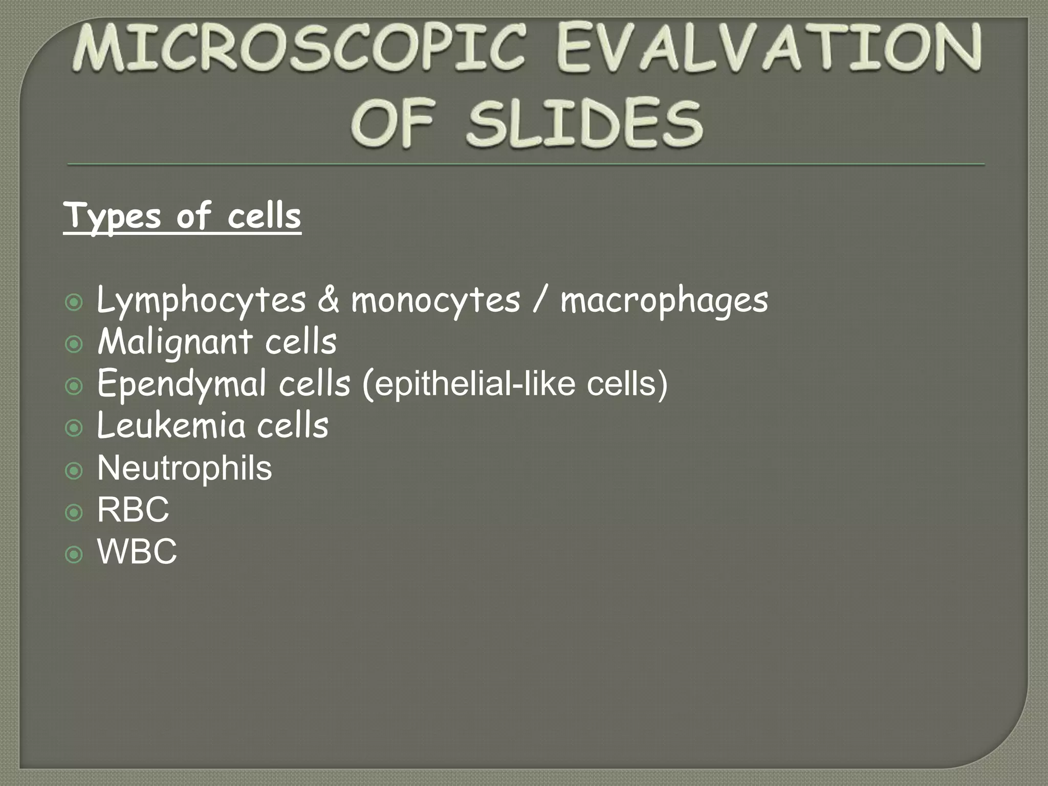 Types of cells
 Lymphocytes & monocytes / macrophages
 Malignant cells
 Ependymal cells (epithelial-like cells)
 Leukemia cells
 Neutrophils
 RBC
 WBC
 