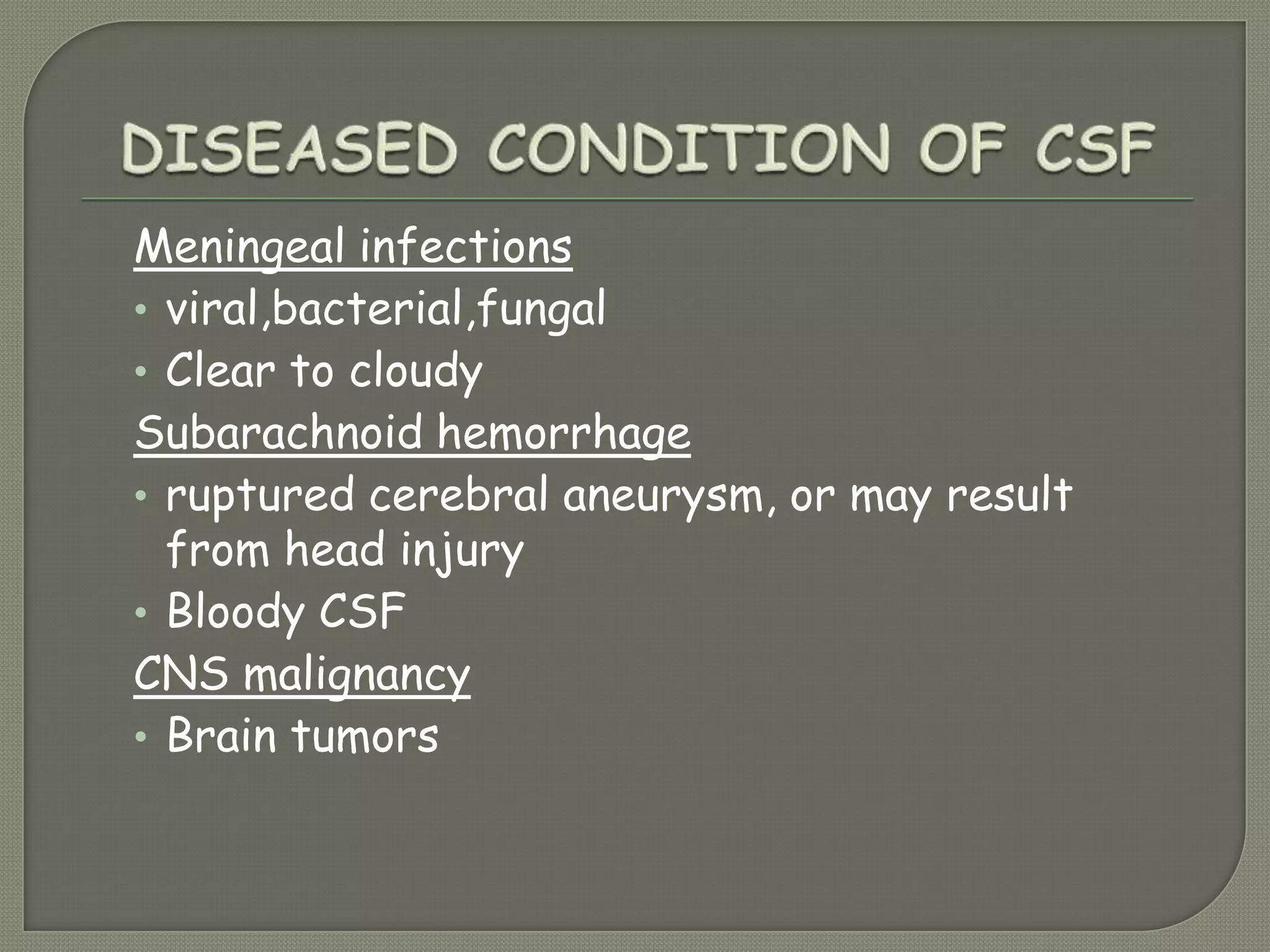 Meningeal infections
• viral,bacterial,fungal
• Clear to cloudy
Subarachnoid hemorrhage
• ruptured cerebral aneurysm, or may result
from head injury
• Bloody CSF
CNS malignancy
• Brain tumors
 