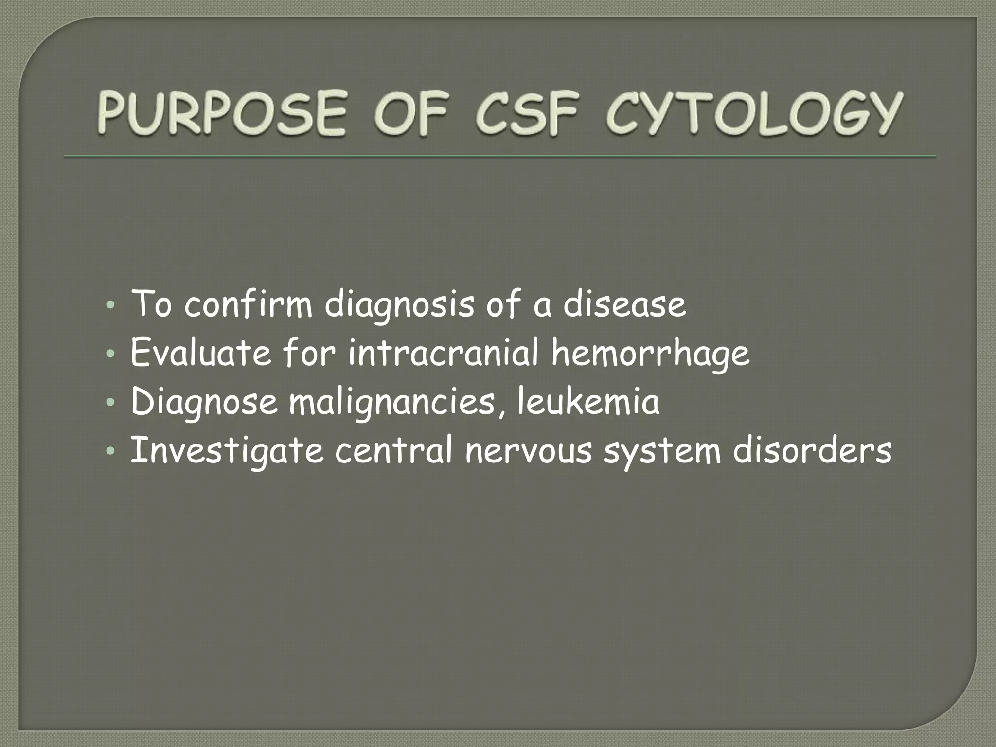 • To confirm diagnosis of a disease
• Evaluate for intracranial hemorrhage
• Diagnose malignancies, leukemia
• Investigate central nervous system disorders
 