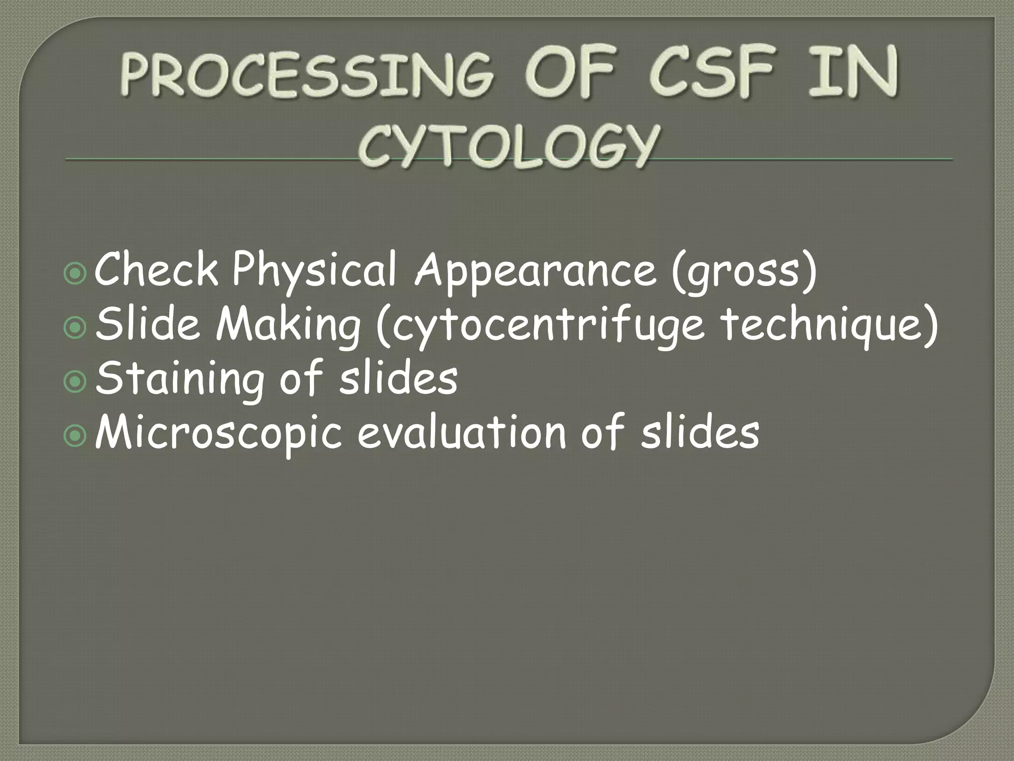 Check Physical Appearance (gross)
Slide Making (cytocentrifuge technique)
Staining of slides
Microscopic evaluation of slides
 