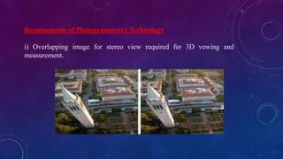 Requirements of Photogrammetry Technology
i) Overlapping image for stereo view required for 3D vewing and
measurement.
 