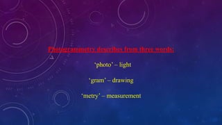 Photogrammetry describes from three words:
‘photo’ – light
‘gram’ – drawing
‘metry’ – measurement
 