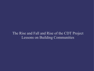The Rise and Fall and Rise of the CDT Project Lessons on Building Communities 