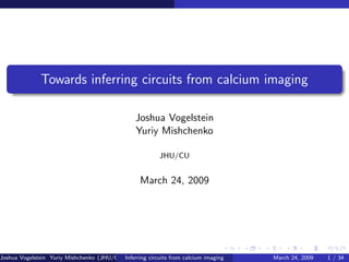 Towards inferring circuits from calcium imaging

                                                 Joshua Vogelstein
                                                 Yuriy Mishchenko

                                                          JHU/CU


                                                   March 24, 2009




Joshua Vogelstein Yuriy Mishchenko (JHU/CU)Inferring circuits from calcium imaging   March 24, 2009   1 / 34
 
