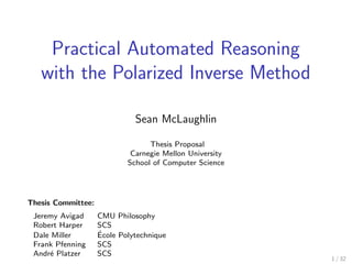 Practical Automated Reasoning
   with the Polarized Inverse Method

                              Sean McLaughlin

                                  Thesis Proposal
                             Carnegie Mellon University
                            School of Computer Science




Thesis Committee:
 Jeremy Avigad      CMU Philosophy
 Robert Harper      SCS
 Dale Miller        ´
                    Ecole Polytechnique
 Frank Pfenning     SCS
 Andr´ Platzer
     e              SCS
                                                          1 / 32
 
