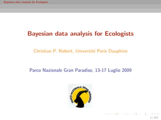 Bayesian data analysis for Ecologists




                   Bayesian data analysis for Ecologists

                        Christian P. Robert, Universit´ Paris Dauphine
                                                      e


                     Parco Nazionale Gran Paradiso, 13-17 Luglio 2009




                                                                         1 / 427
 