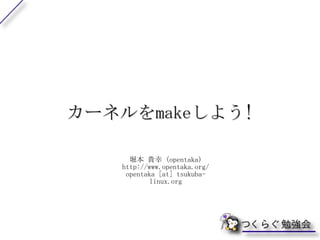 カーネルを make しよう ! 堀本 貴幸  (opentaka) http://www.opentaka.org/ opentaka [at] tsukuba-linux.org 