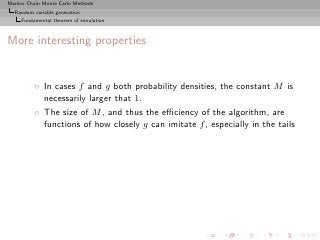 Markov Chain Monte Carlo Methods
  Random variable generation
     Fundamental theorem of simulation



More interesting properties


          ◦ In cases f and g both probability densities, the constant M is
            necessarily larger that 1.
          ◦ The size of M , and thus the eﬃciency of the algorithm, are
            functions of how closely g can imitate f , especially in the tails
 